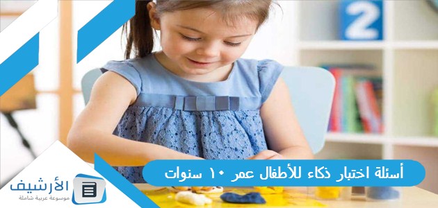 أسئلة اختبار ذكاء للأطفال عمر 10 سنوات