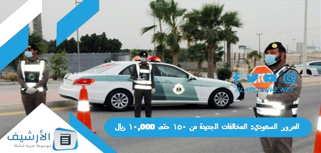 المرور السعودي: المخالفات الجديدة من 150 حتى 10,000 ريال