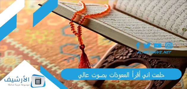 حلمت اني أقرأ المعوذات بصوت عالي.. ما هو تفسير هذا الحلم للمتزوجة؟ 1 حلمت اني أقرأ المعوذات بصوت عالي
