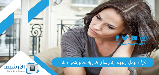 كيف اجعل زوجي يندم على ضربه لي ويشعر بالندم